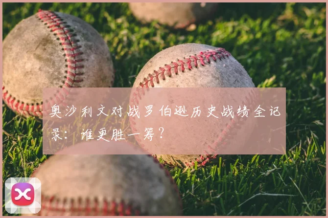 奥沙利文对战罗伯逊历史战绩全记录：谁更胜一筹？