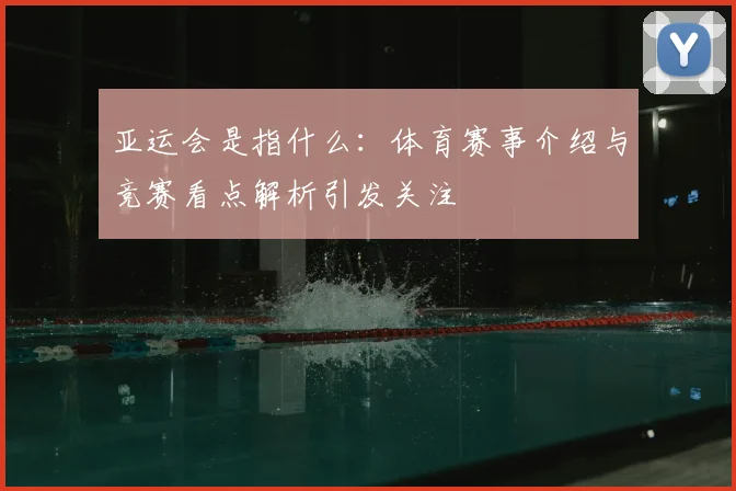亚运会是指什么：体育赛事介绍与竞赛看点解析引发关注