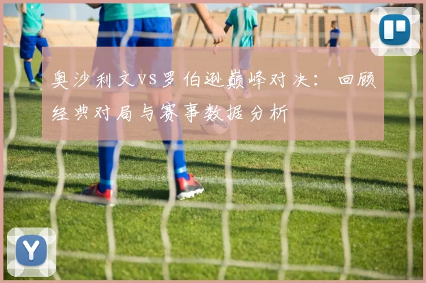 奥沙利文vs罗伯逊巅峰对决：回顾经典对局与赛事数据分析