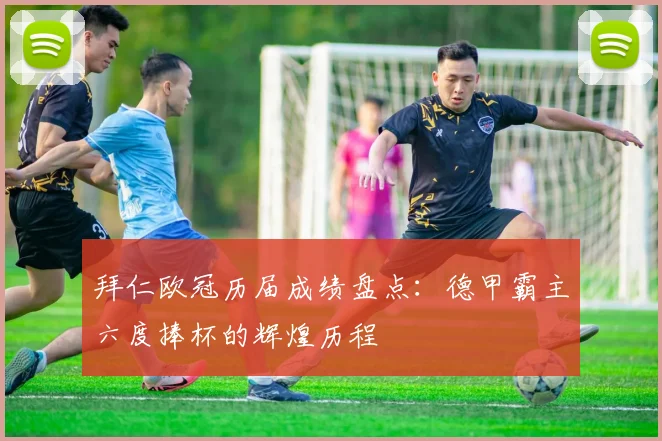 拜仁欧冠历届成绩盘点：德甲霸主六度捧杯的辉煌历程