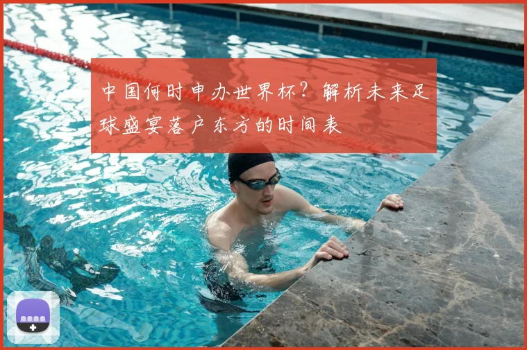 中国何时申办世界杯？解析未来足球盛宴落户东方的时间表