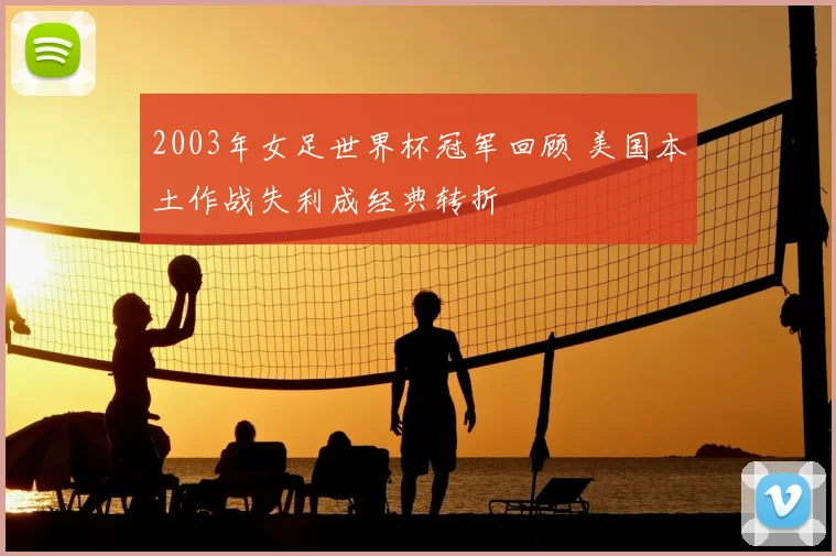 2003年女足世界杯冠军回顾 美国本土作战失利成经典转折