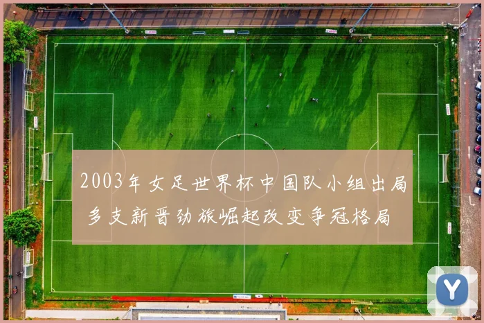 2003年女足世界杯中国队小组出局 多支新晋劲旅崛起改变争冠格局