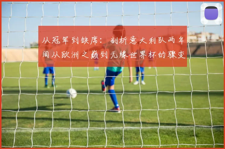 从冠军到缺席：剖析意大利队两年间从欧洲之巅到无缘世界杯的骤变