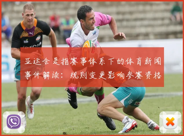 亚运会是指赛事体系下的体育新闻事件解读：规则变更影响参赛资格与赛程安排