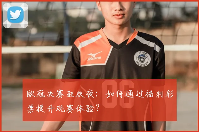 欧冠决赛狂欢夜：如何通过福利彩票提升观赛体验？