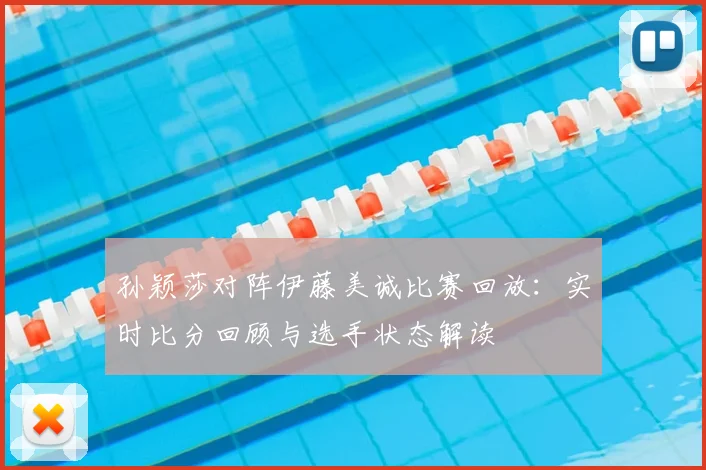 孙颖莎对阵伊藤美诚比赛回放：实时比分回顾与选手状态解读