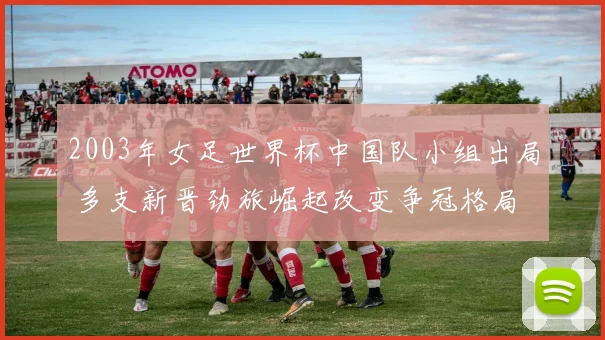 2003年女足世界杯中国队小组出局 多支新晋劲旅崛起改变争冠格局