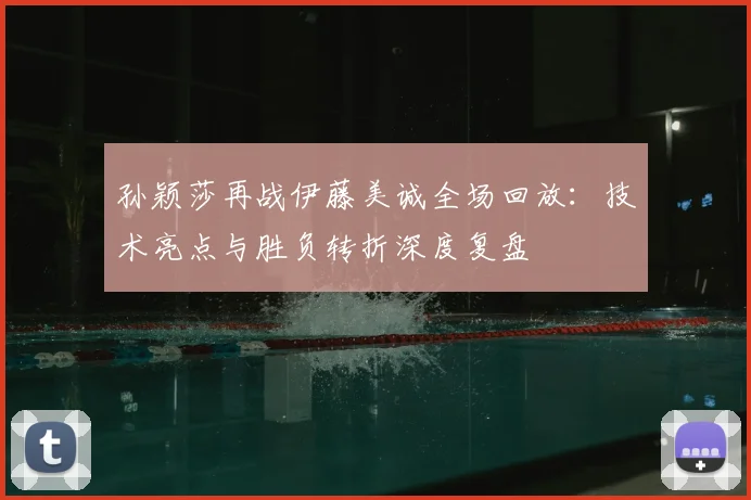 孙颖莎再战伊藤美诚全场回放：技术亮点与胜负转折深度复盘