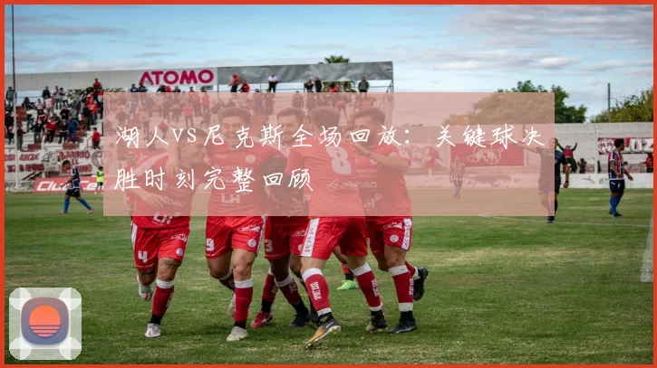 湖人vs尼克斯全场回放：关键球决胜时刻完整回顾