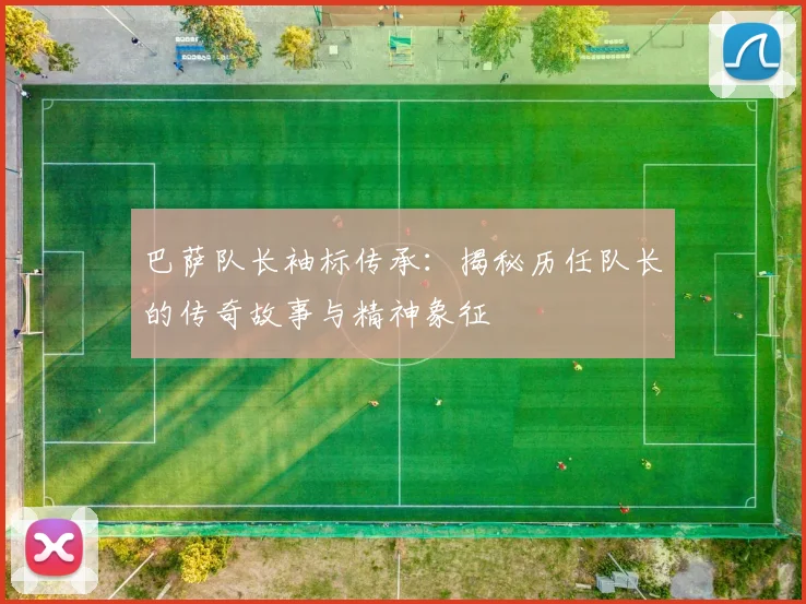 巴萨队长袖标传承：揭秘历任队长的传奇故事与精神象征